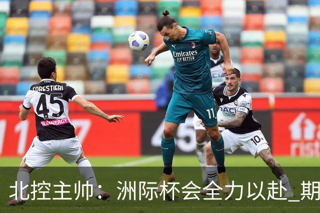 北控主帅：洲际杯会全力以赴 期待帮助球队建立新体系